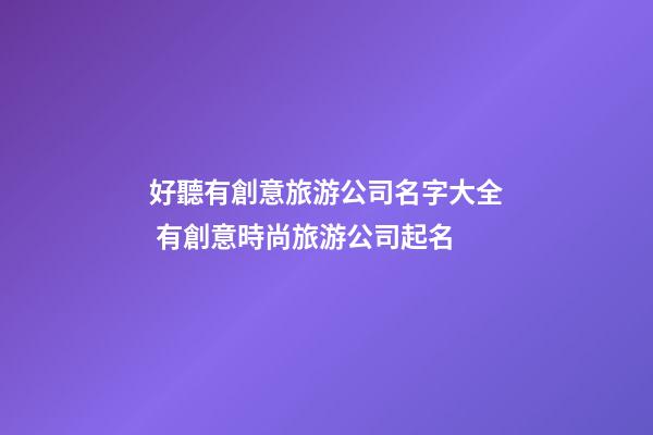 好聽有創意旅游公司名字大全 有創意時尚旅游公司起名